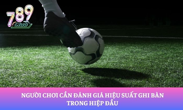 Người chơi cần đánh giá hiệu suất ghi bàn trong hiệp đầu