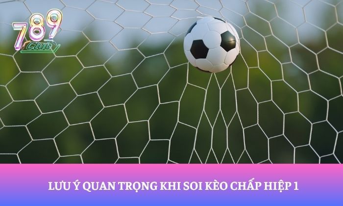 Lưu ý quan trọng khi soi kèo chấp hiệp 1