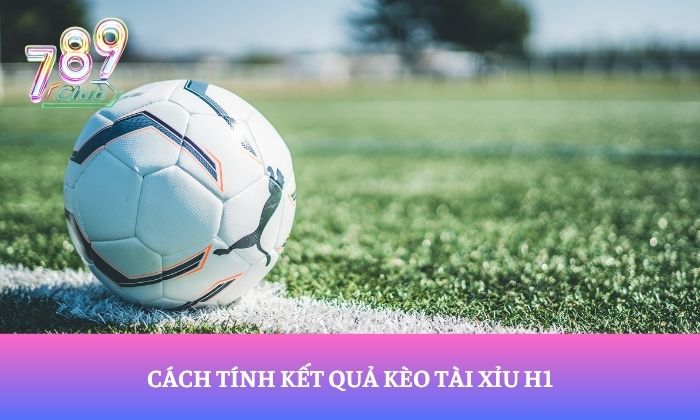 Cách tính kết quả kèo Tài Xỉu H1