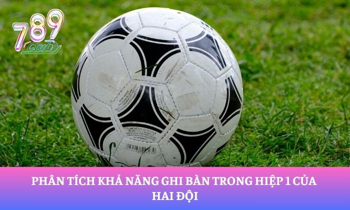 Phân tích khả năng ghi bàn trong hiệp 1 của hai đội