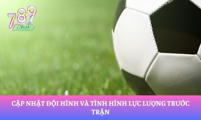 Cập nhật đội hình và tình hình lực lượng trước trận